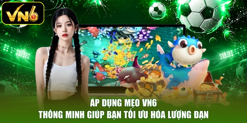Áp dụng mẹo VN6 thông minh giúp bạn tối ưu hóa lượng đạn