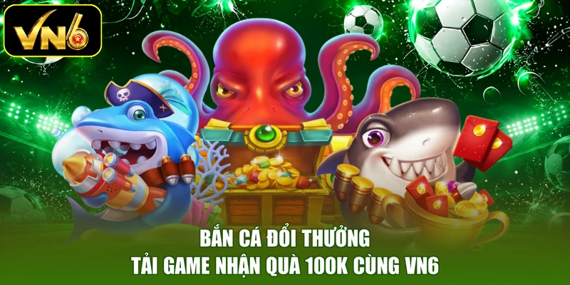 Bắn Cá Đổi Thưởng - Tải Game Nhận Quà 100K Cùng VN6