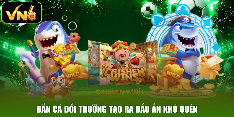 Bắn cá đổi thưởng tạo ra dấu ấn khó quên