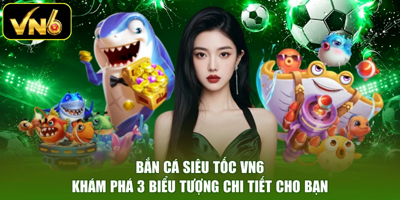 Bắn Cá Siêu Tốc VN6 | Khám Phá 3 Biểu Tượng Chi Tiết Cho Bạn