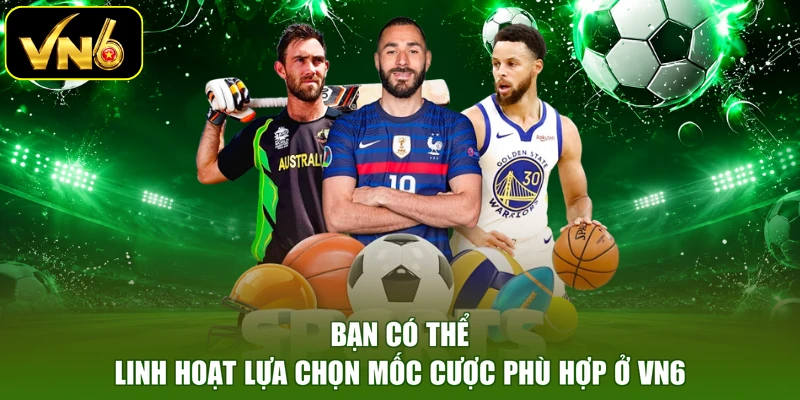 Bạn có thể linh hoạt lựa chọn mốc cược phù hợp ở VN6