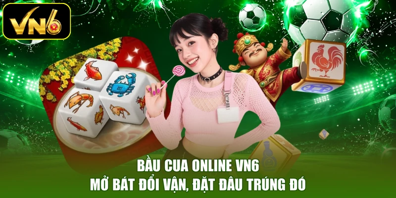 Bầu Cua Online VN6 - Mở Bát Đổi Vận, Đặt Đâu Trúng Đó