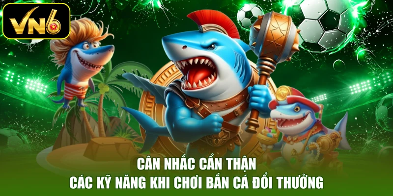 Cân nhắc cẩn thận các kỹ năng khi chơi bắn cá đổi thưởng