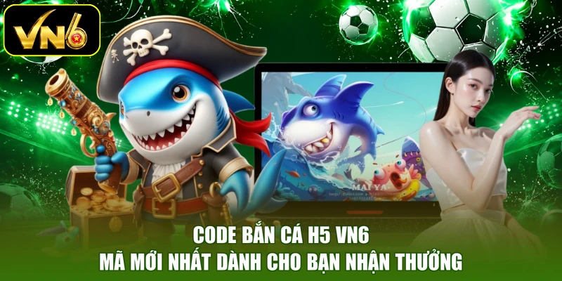 Code Bắn Cá H5 VN6 | Mã Mới Nhất Dành Cho Bạn Nhận Thưởng
