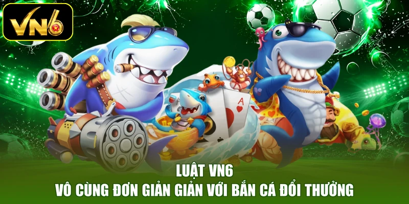 Luật VN6 vô cùng đơn giản giản với bắn cá đổi thưởng