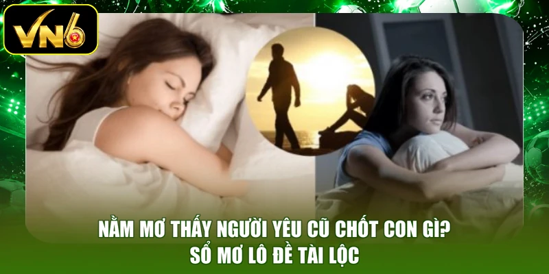 Nằm Mơ Thấy Người Yêu Cũ Chốt Con Gì? Sổ Mơ Lô Đề Tài Lộc
