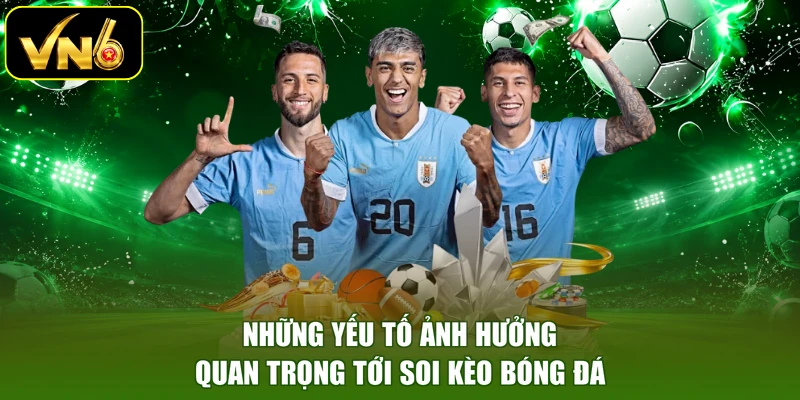 Những yếu tố ảnh hưởng quan trọng tới soi kèo bóng đá