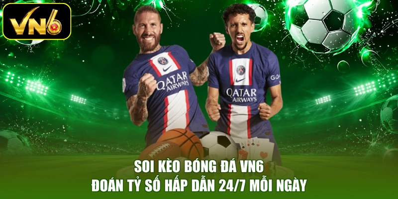 Soi Kèo Bóng Đá VN6 - Đoán Tỷ Số Hấp Dẫn 24/7 Mỗi Ngày